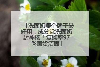 洗面奶哪个牌子最好用，成分党洗面奶封神榜！复购率97%国货洁面