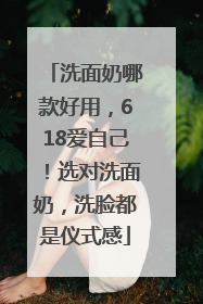洗面奶哪款好用，618爱自己！选对洗面奶，洗脸都是仪式感