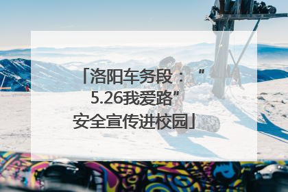 洛阳车务段：“5.26我爱路”安全宣传进校园