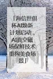 海信世俱杯AI焕新计划启动，AI真空磁场保鲜技术重构美食场景