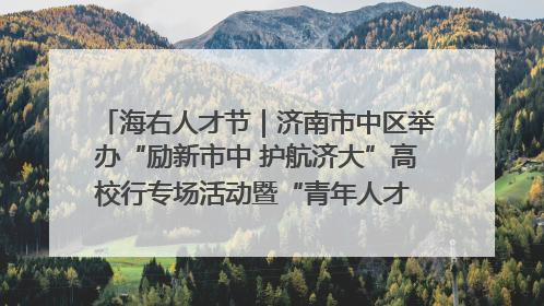 海右人才节｜济南市中区举办“励新市中 护航济大”高校行专场活动暨“青年人才 乐享市中”品牌推介会
