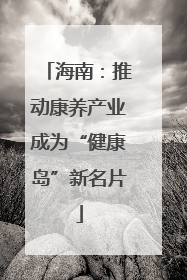 海南：推动康养产业成为“健康岛”新名片