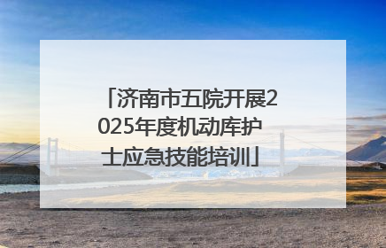 济南市五院开展2025年度机动库护士应急技能培训