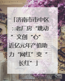 济南市市中区：老厂房“跳动”文创“心” 近亿元年产值助力“网红”变“长红”
