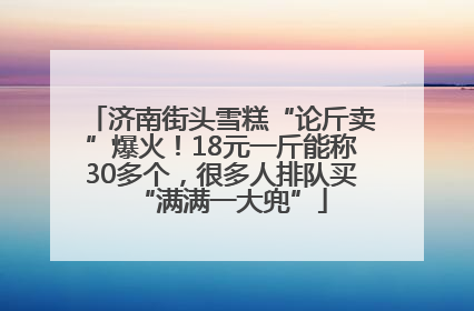 济南街头雪糕“论斤卖”爆火！18元一斤能称30多个，很多人排队买“满满一大兜”