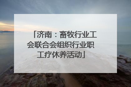 济南：畜牧行业工会联合会组织行业职工疗休养活动