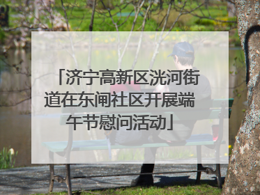 济宁高新区洸河街道在东闸社区开展端午节慰问活动
