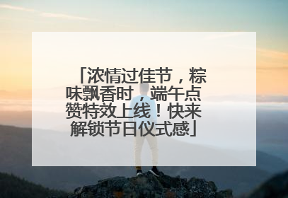 浓情过佳节，粽味飘香时，端午点赞特效上线！快来解锁节日仪式感
