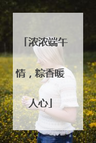 浓浓端午情，粽香暖人心