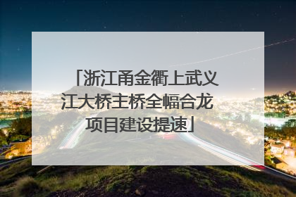 浙江甬金衢上武义江大桥主桥全幅合龙 项目建设提速