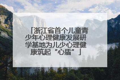浙江省首个儿童青少年心理健康发展研学基地为儿少心理健康筑起“心盾”
