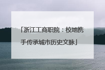 浙江工商职院：校地携手传承城市历史文脉