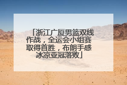 浙江广厦男篮双线作战，全运会小组赛取得首胜，布朗手感冰凉亚冠落败