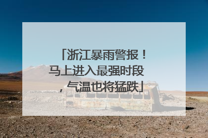 浙江暴雨警报！马上进入最强时段，气温也将猛跌