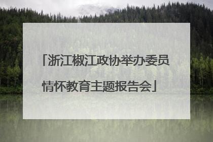 浙江椒江政协举办委员情怀教育主题报告会