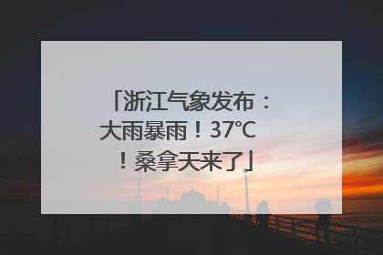 浙江气象发布：大雨暴雨！37℃！桑拿天来了