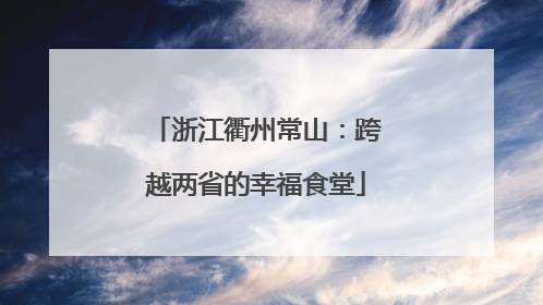 浙江衢州常山：跨越两省的幸福食堂