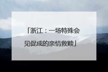 浙江：一场特殊会见促成的亲情救赎