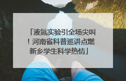 液氮实验引全场尖叫！河南省科普巡讲点燃新乡学生科学热情