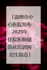 淄博市中心医院发布2025年住院医师规范化培训预招生简章