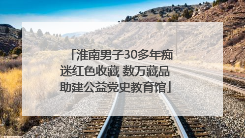 淮南男子30多年痴迷红色收藏 数万藏品助建公益党史教育馆