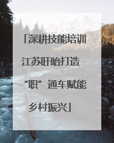 深耕技能培训 江苏盱眙打造“职”通车赋能乡村振兴