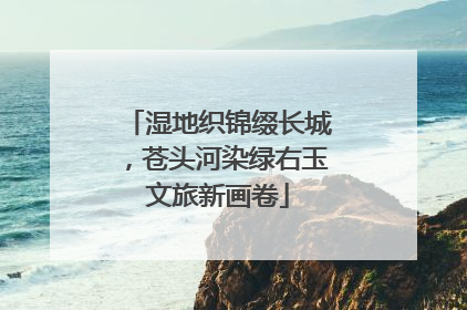 湿地织锦缀长城，苍头河染绿右玉文旅新画卷