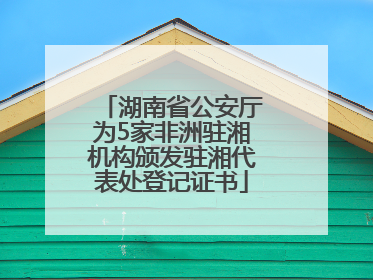 湖南省公安厅为5家非洲驻湘机构颁发驻湘代表处登记证书