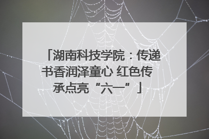 湖南科技学院：传递书香润泽童心 红色传承点亮“六一”