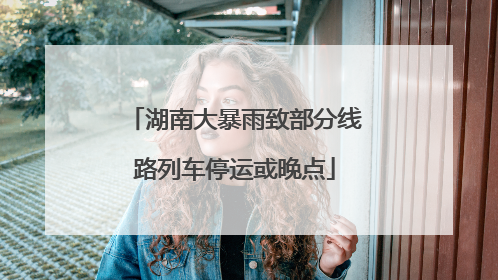 湖南大暴雨致部分线路列车停运或晚点