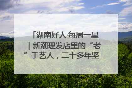 湖南好人·每周一星｜新潮理发店里的“老”手艺人，二十多年坚持5元理发不涨价