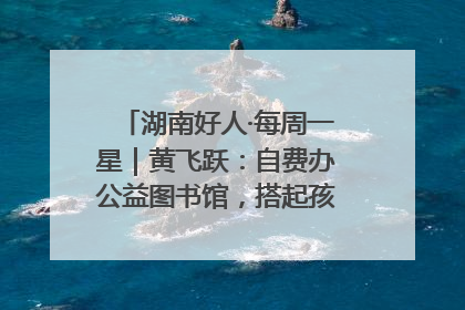 湖南好人·每周一星｜黄飞跃：自费办公益图书馆，搭起孩子们的文学梦