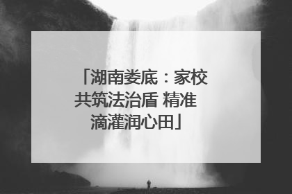 湖南娄底：家校共筑法治盾 精准滴灌润心田