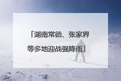 湖南常德、张家界等多地迎战强降雨