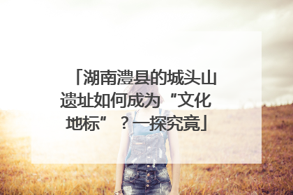 湖南澧县的城头山遗址如何成为“文化地标”？一探究竟
