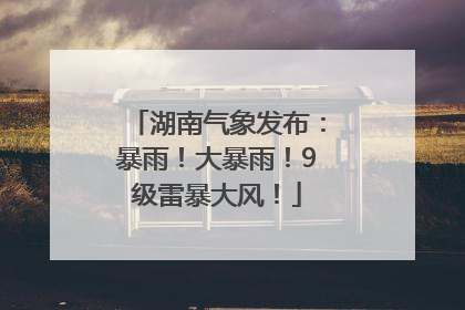 湖南气象发布：暴雨！大暴雨！9级雷暴大风！