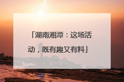 湖南湘潭：这场活动，既有趣又有料