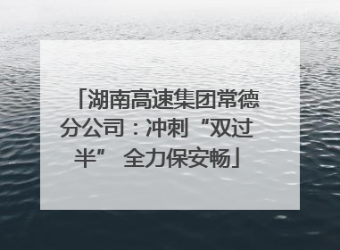湖南高速集团常德分公司：冲刺“双过半” 全力保安畅