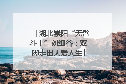 湖北崇阳“无臂斗士”刘细谷：双脚走出大爱人生