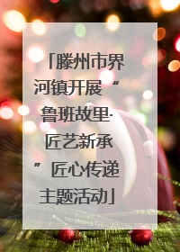 滕州市界河镇开展“鲁班故里· 匠艺新承”匠心传递主题活动