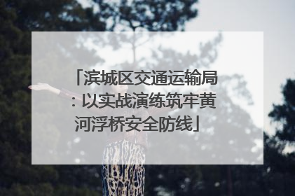 滨城区交通运输局：以实战演练筑牢黄河浮桥安全防线
