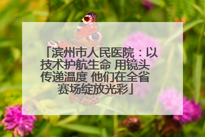 滨州市人民医院：以技术护航生命 用镜头传递温度 他们在全省赛场绽放光彩