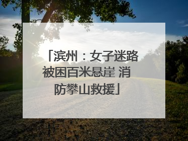 滨州：女子迷路被困百米悬崖 消防攀山救援
