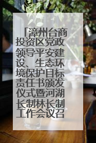 漳州台商投资区党政领导平安建设、生态环境保护目标责任书颁发仪式暨河湖长制林长制工作会议召开
