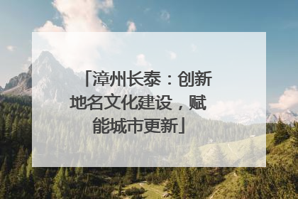 漳州长泰：创新地名文化建设，赋能城市更新