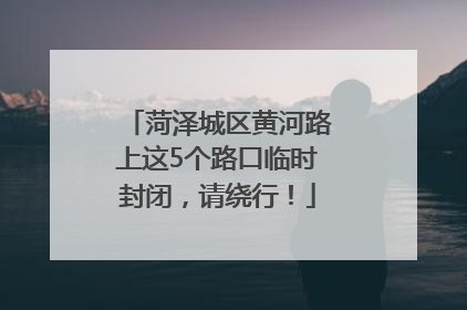 菏泽城区黄河路上这5个路口临时封闭，请绕行！