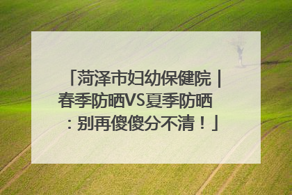 菏泽市妇幼保健院｜春季防晒VS夏季防晒：别再傻傻分不清！