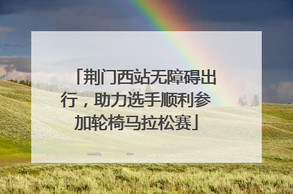 荆门西站无障碍出行，助力选手顺利参加轮椅马拉松赛