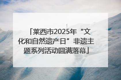 莱西市2025年“文化和自然遗产日”非遗主题系列活动圆满落幕