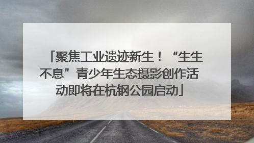 聚焦工业遗迹新生！“生生不息”青少年生态摄影创作活动即将在杭钢公园启动